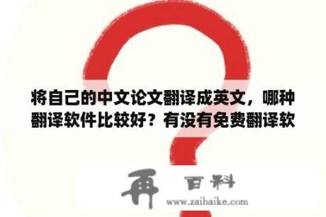 将自己的中文论文翻译成英文，哪种翻译软件比较好？有没有免费翻译软件？