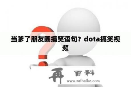 当爹了朋友圈搞笑语句？dota搞笑视频