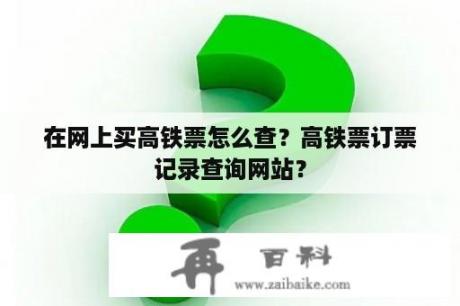 在网上买高铁票怎么查？高铁票订票记录查询网站？