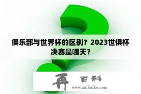 俱乐部与世界杯的区别？2023世俱杯决赛是哪天？