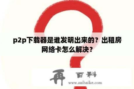 p2p下载器是谁发明出来的？出租房网络卡怎么解决？