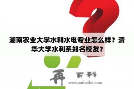 湖南农业大学水利水电专业怎么样？清华大学水利系知名校友？