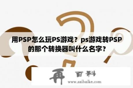 用PSP怎么玩PS游戏？ps游戏转PSP的那个转换器叫什么名字？