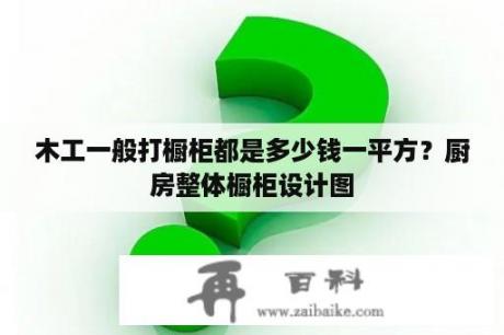 木工一般打橱柜都是多少钱一平方？厨房整体橱柜设计图