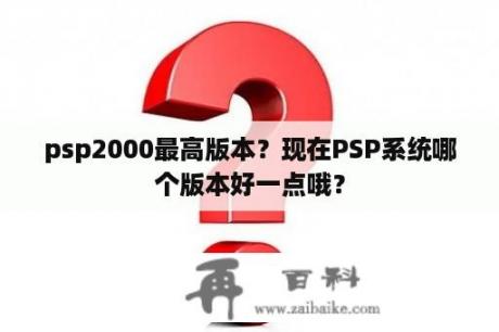 psp2000最高版本？现在PSP系统哪个版本好一点哦？