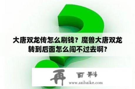 大唐双龙传怎么刷钱？魔兽大唐双龙转到后面怎么闯不过去啊？