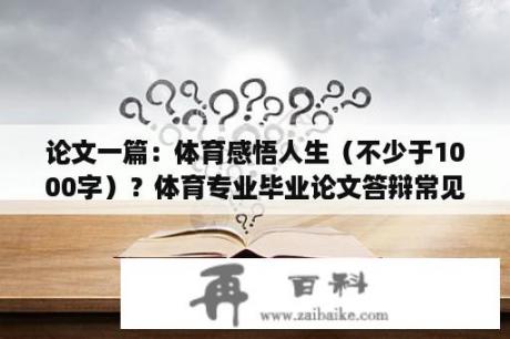 论文一篇：体育感悟人生（不少于1000字）？体育专业毕业论文答辩常见问题？