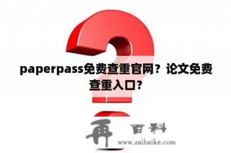 paperpass免费查重官网？论文免费查重入口？