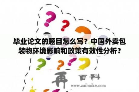 毕业论文的题目怎么写？中国外卖包装物环境影响和政策有效性分析？