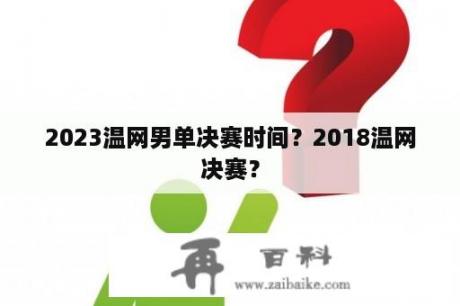 2023温网男单决赛时间？2018温网决赛？