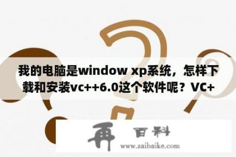 我的电脑是window xp系统，怎样下载和安装vc++6.0这个软件呢？VC++ 6.0怎么安装？