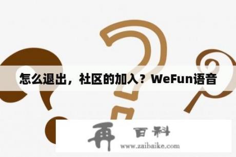 怎么退出，社区的加入？WeFun语音