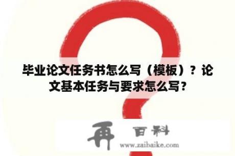 毕业论文任务书怎么写（模板）？论文基本任务与要求怎么写？