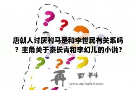 唐朝人讨厌驸马是和李世民有关系吗？主角关于秦长青和李幻儿的小说？