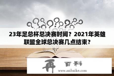 23年足总杯总决赛时间？2021年英雄联盟全球总决赛几点结束？