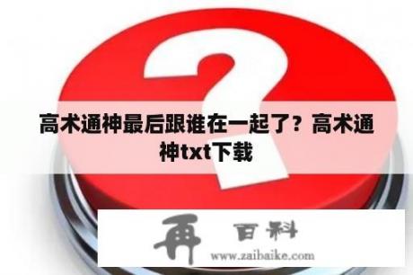 高术通神最后跟谁在一起了？高术通神txt下载