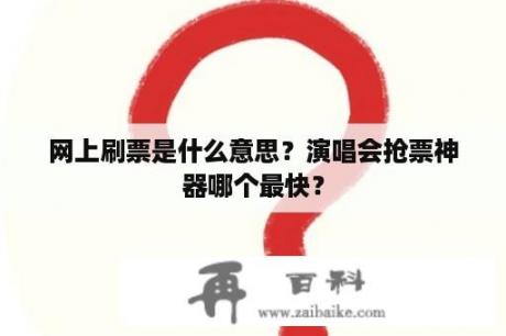 网上刷票是什么意思？演唱会抢票神器哪个最快？