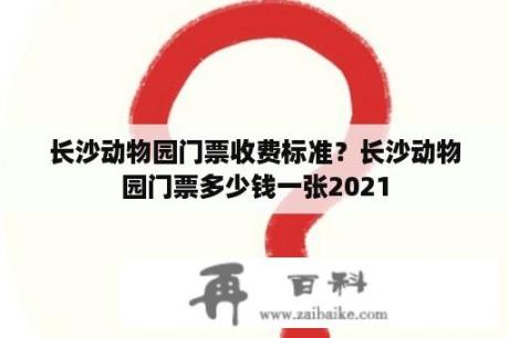 长沙动物园门票收费标准？长沙动物园门票多少钱一张2021