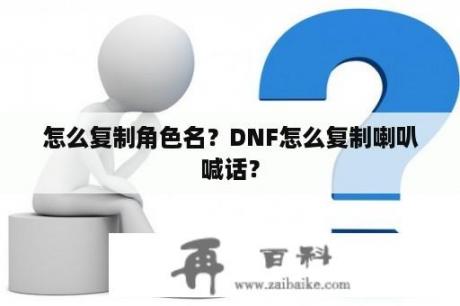 怎么复制角色名？DNF怎么复制喇叭喊话？