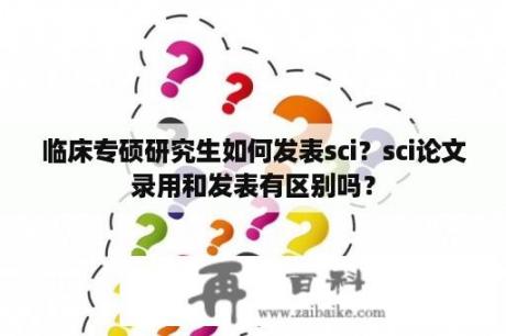 临床专硕研究生如何发表sci？sci论文录用和发表有区别吗？