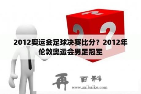 2012奥运会足球决赛比分？2012年伦敦奥运会男足冠军