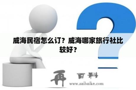 威海民宿怎么订？威海哪家旅行社比较好？