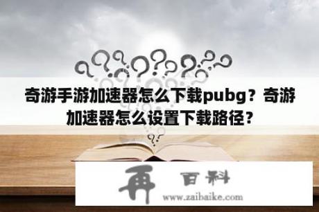 奇游手游加速器怎么下载pubg？奇游加速器怎么设置下载路径？