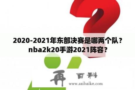 2020-2021年东部决赛是哪两个队？nba2k20手游2021阵容？