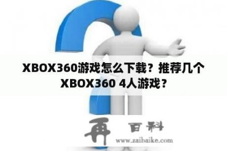 XBOX360游戏怎么下载？推荐几个XBOX360 4人游戏？