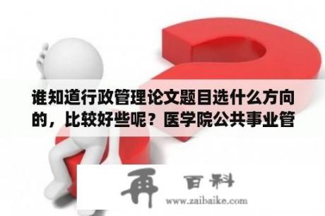 谁知道行政管理论文题目选什么方向的，比较好些呢？医学院公共事业管理主要是什么？