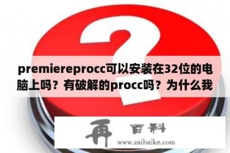 premiereprocc可以安装在32位的电脑上吗？有破解的procc吗？为什么我家安装AdobePhotoshopCS4显示许可证过期不可用？