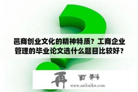 邑商创业文化的精神特质？工商企业管理的毕业论文选什么题目比较好？