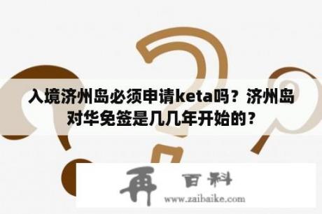 入境济州岛必须申请keta吗？济州岛对华免签是几几年开始的？