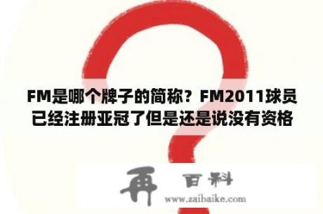 FM是哪个牌子的简称？FM2011球员已经注册亚冠了但是还是说没有资格？