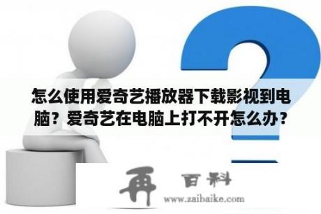 怎么使用爱奇艺播放器下载影视到电脑？爱奇艺在电脑上打不开怎么办？