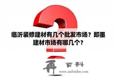 临沂装修建材有几个批发市场？即墨建材市场有哪几个？