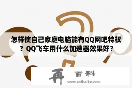 怎样使自己家庭电脑能有QQ网吧特权？QQ飞车用什么加速器效果好？