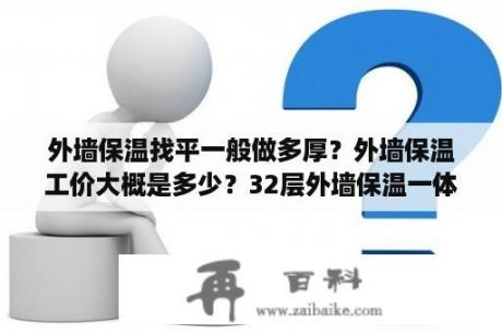 外墙保温找平一般做多厚？外墙保温工价大概是多少？32层外墙保温一体板施工，人工费至少需要多少钱一平方米？