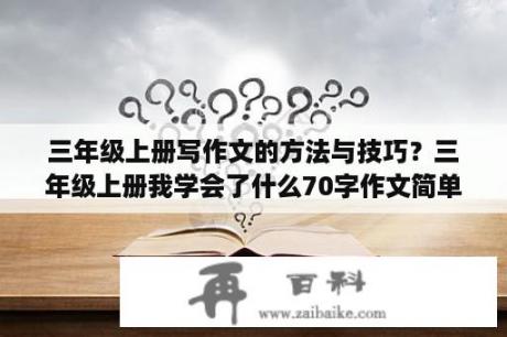 三年级上册写作文的方法与技巧？三年级上册我学会了什么70字作文简单的？