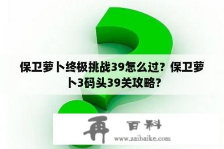 保卫萝卜终极挑战39怎么过？保卫萝卜3码头39关攻略？