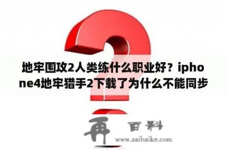 地牢围攻2人类练什么职业好？iphone4地牢猎手2下载了为什么不能同步到手机上？