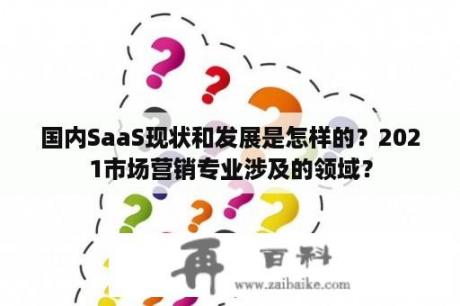 国内SaaS现状和发展是怎样的？2021市场营销专业涉及的领域？