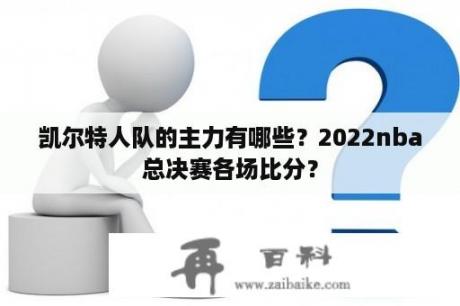 凯尔特人队的主力有哪些？2022nba总决赛各场比分？