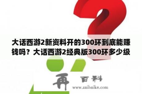 大话西游2新资料开的300环到底能赚钱吗？大话西游2经典版300环多少级能跑？