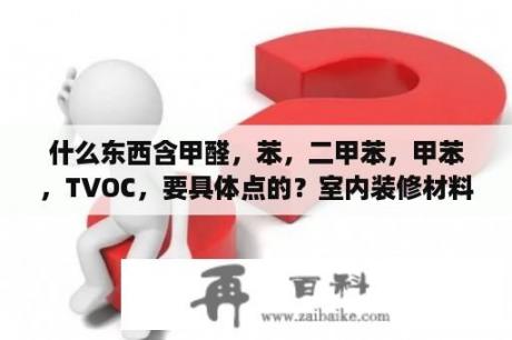 什么东西含甲醛，苯，二甲苯，甲苯，TVOC，要具体点的？室内装修材料材质一览表