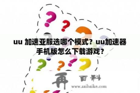 uu 加速亚服选哪个模式？uu加速器手机版怎么下载游戏？