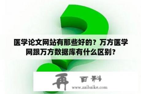 医学论文网站有那些好的？万方医学网跟万方数据库有什么区别？