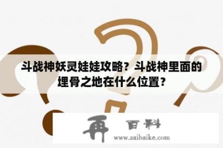 斗战神妖灵娃娃攻略？斗战神里面的埋骨之地在什么位置？