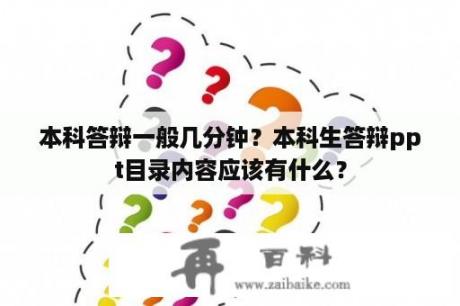 本科答辩一般几分钟？本科生答辩ppt目录内容应该有什么？