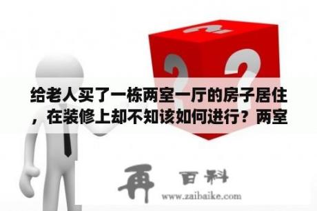 给老人买了一栋两室一厅的房子居住，在装修上却不知该如何进行？两室一厅小户型装修60平预算3万？